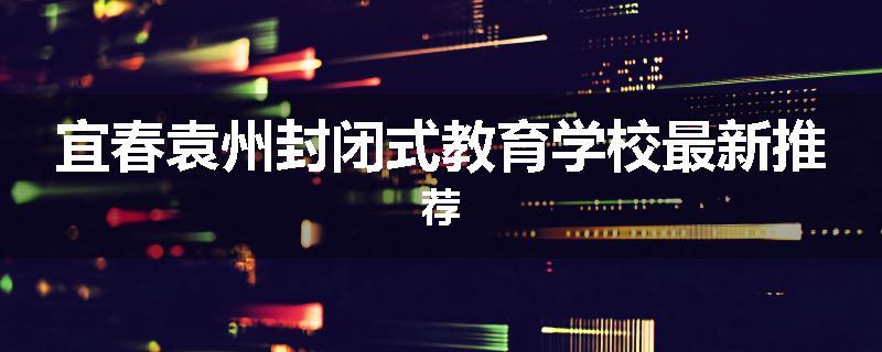 宜春袁州封闭式教育学校最新推荐