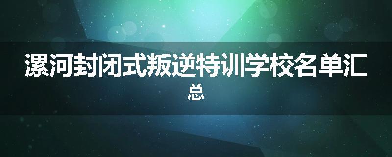 漯河封闭式叛逆特训学校名单汇总