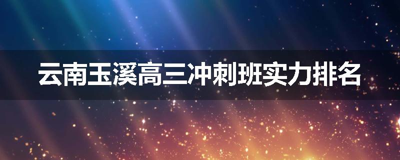 云南玉溪高三冲刺班实力排名