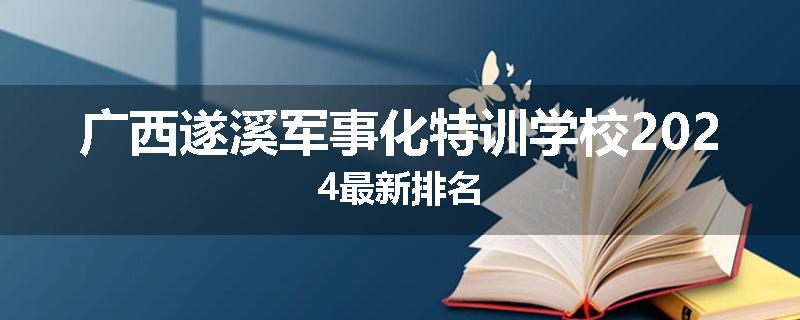 广西遂溪军事化特训学校2024最新排名