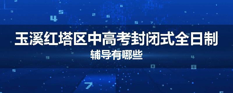 玉溪红塔区中高考封闭式全日制辅导有哪些