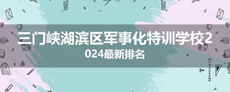 三门峡湖滨区军事化特训学校2024最新排名