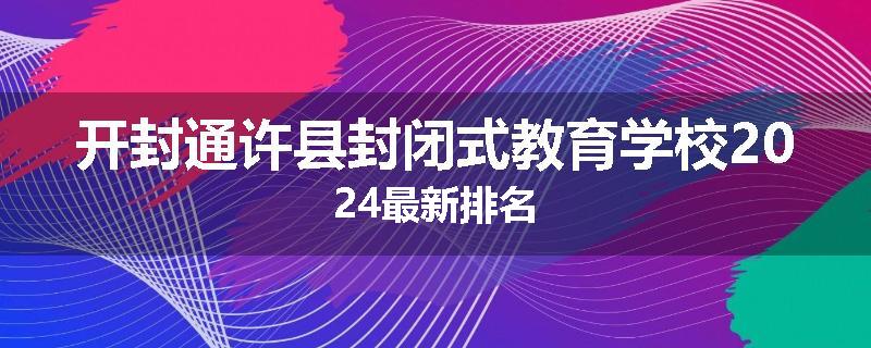 开封通许县封闭式教育学校2024最新排名