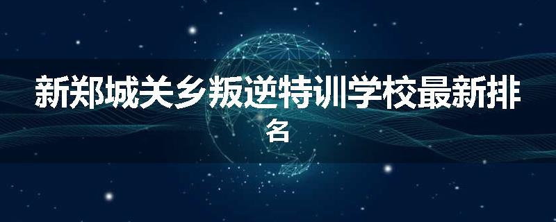 新郑城关乡叛逆特训学校最新排名