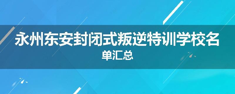 永州东安封闭式叛逆特训学校名单汇总