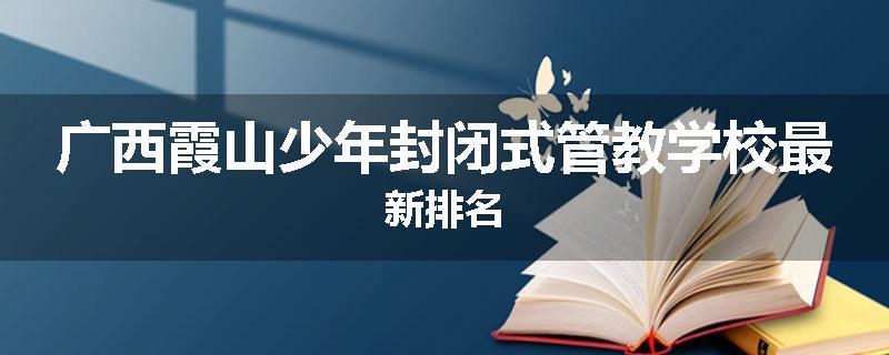 广西霞山少年封闭式管教学校最新排名
