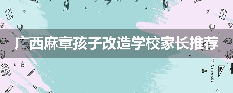广西麻章孩子改造学校家长推荐