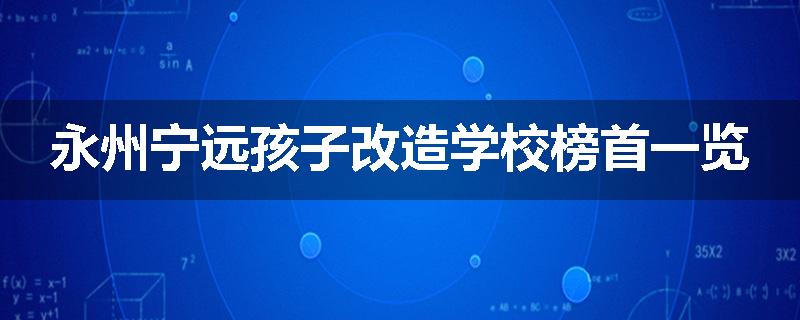 永州宁远孩子改造学校榜首一览
