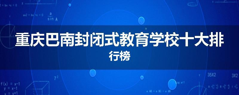 重庆巴南封闭式教育学校十大排行榜