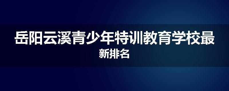 岳阳云溪青少年特训教育学校最新排名