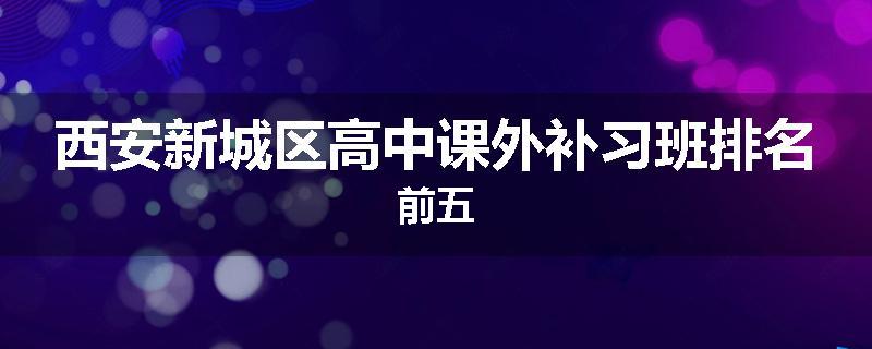 西安新城区高中课外补习班排名前五