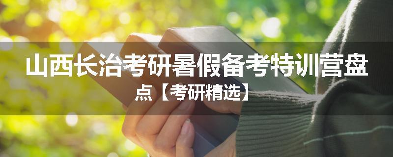 山西长治考研暑假备考特训营盘点【考研精选】