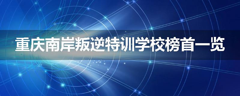 重庆南岸叛逆特训学校榜首一览