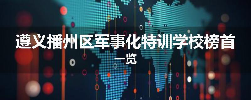 遵义播州区军事化特训学校榜首一览