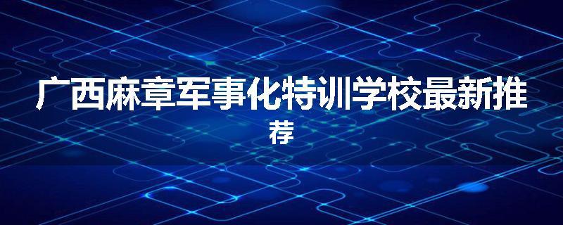 广西麻章军事化特训学校最新推荐