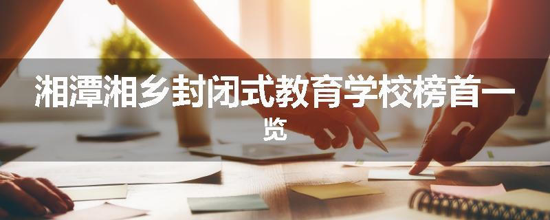 湘潭湘乡封闭式教育学校榜首一览
