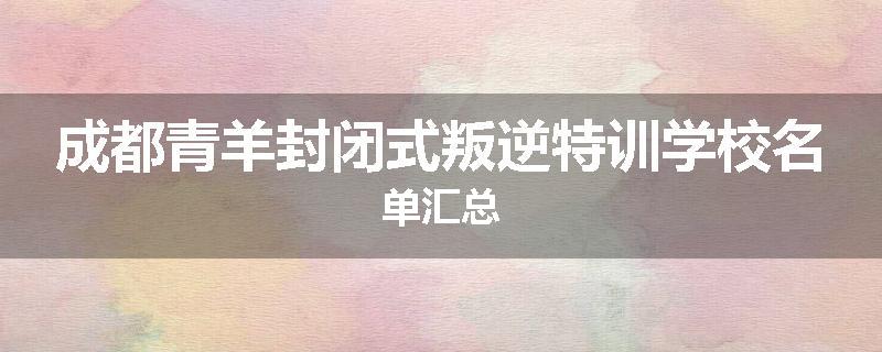成都青羊封闭式叛逆特训学校名单汇总