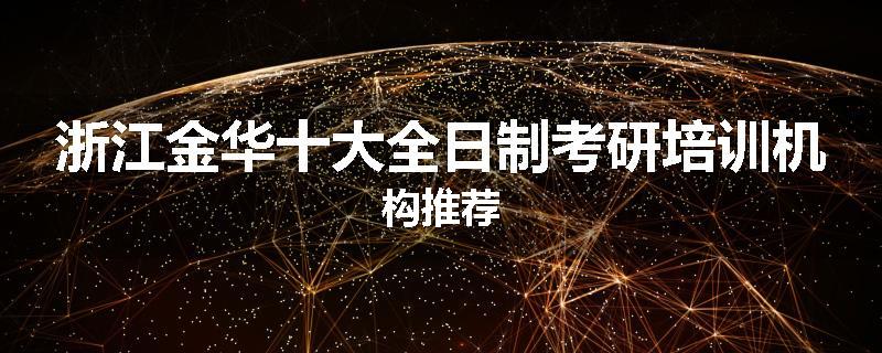 浙江金华十大全日制考研培训机构推荐