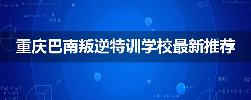 重庆巴南叛逆特训学校最新推荐