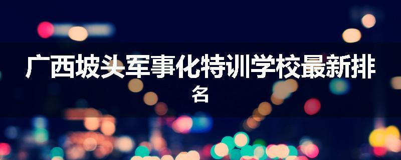 广西坡头军事化特训学校最新排名