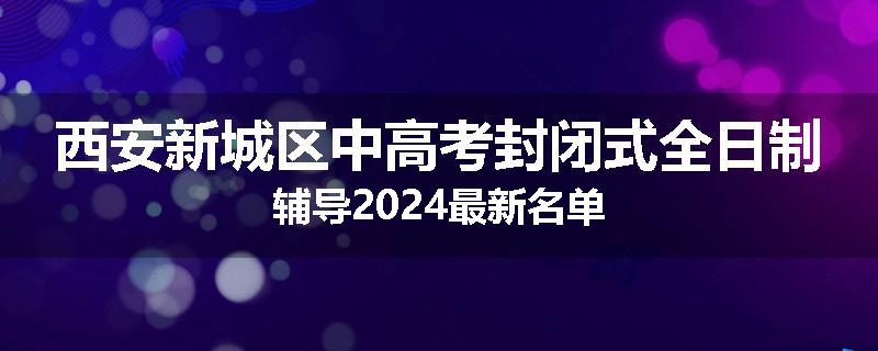 西安新城区中高考封闭式全日制辅导2024最新名单
