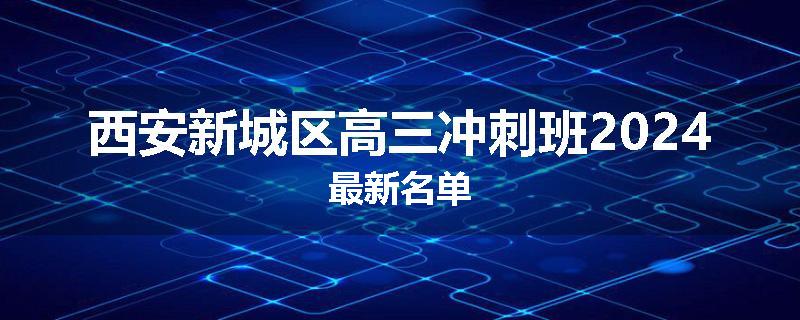 西安新城区高三冲刺班2024最新名单