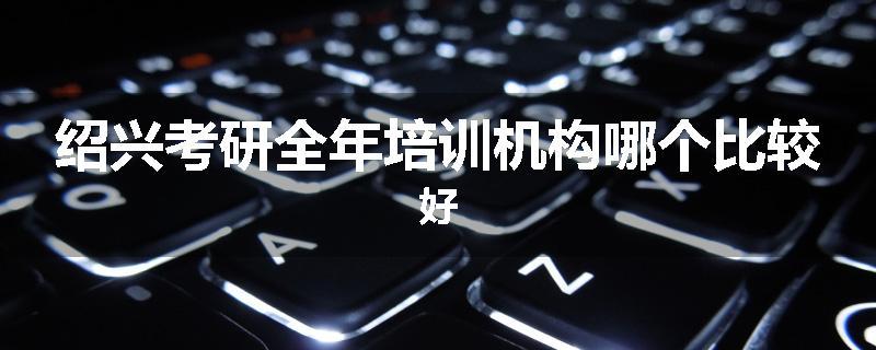 绍兴考研全年培训机构哪个比较好