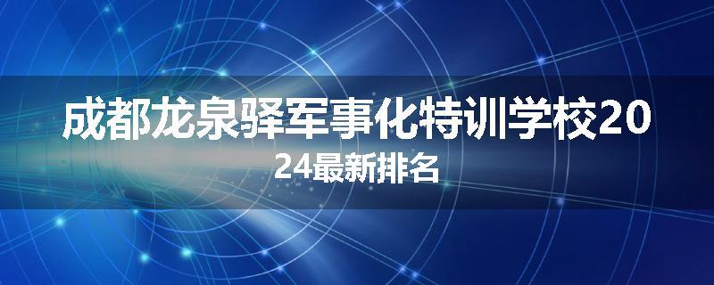 成都龙泉驿军事化特训学校2024最新排名