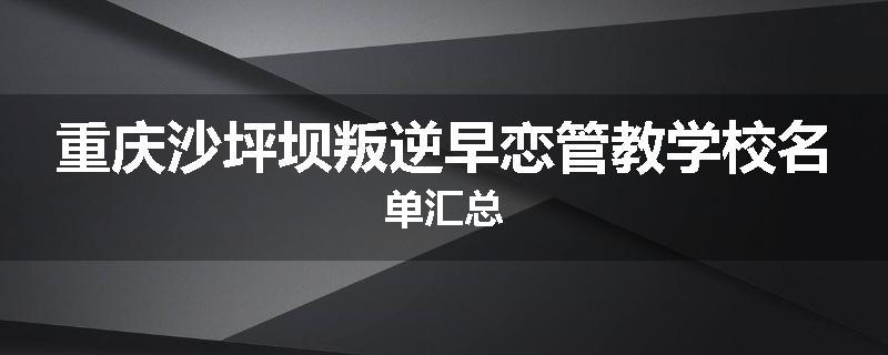 重庆沙坪坝叛逆早恋管教学校名单汇总