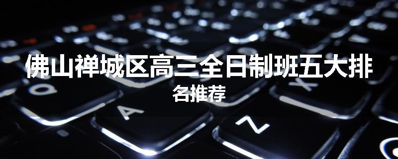 佛山禅城区高三全日制班五大排名推荐