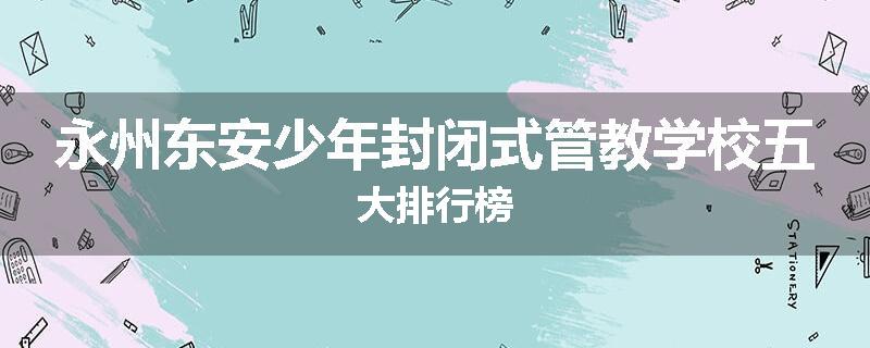 永州东安少年封闭式管教学校五大排行榜