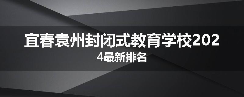 宜春袁州封闭式教育学校2024最新排名