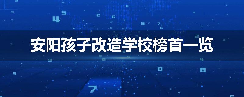 安阳孩子改造学校榜首一览