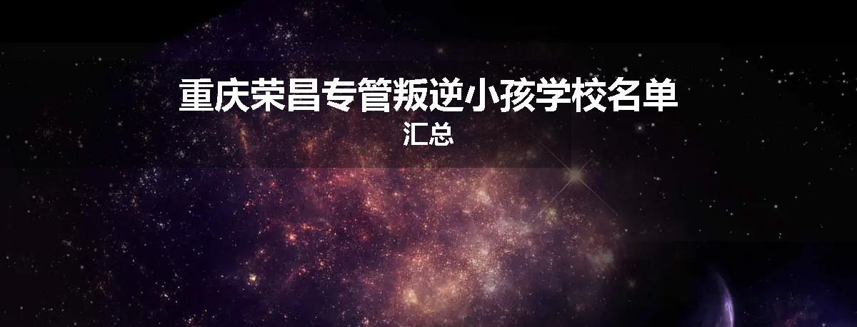 重庆荣昌专管叛逆小孩学校名单汇总
