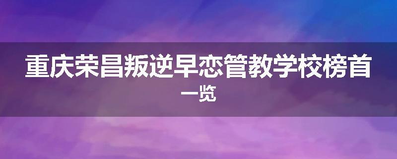 重庆荣昌叛逆早恋管教学校榜首一览