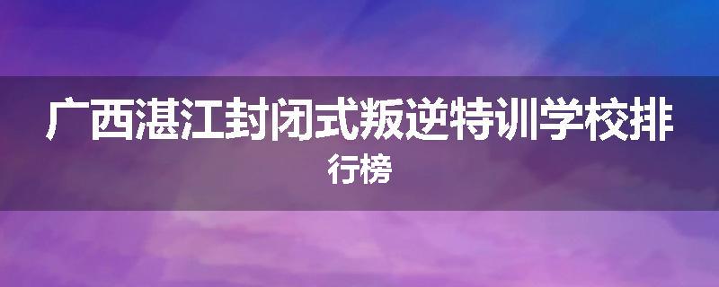 广西湛江封闭式叛逆特训学校排行榜