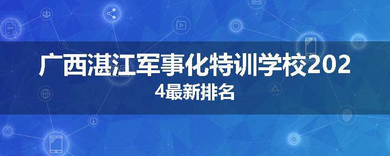 广西湛江军事化特训学校2024最新排名