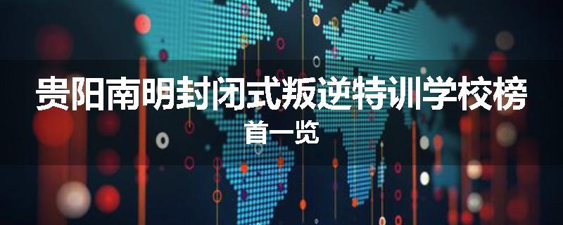 贵阳南明封闭式叛逆特训学校榜首一览
