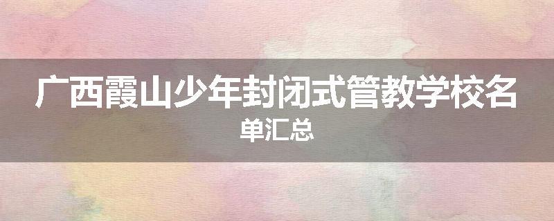 广西霞山少年封闭式管教学校名单汇总
