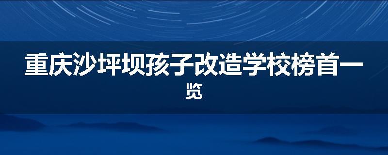 重庆沙坪坝孩子改造学校榜首一览