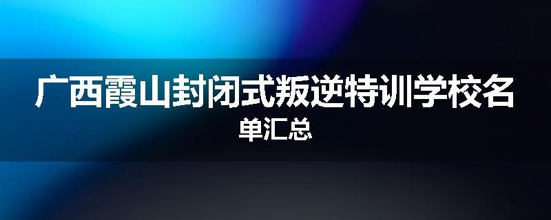 广西霞山封闭式叛逆特训学校名单汇总
