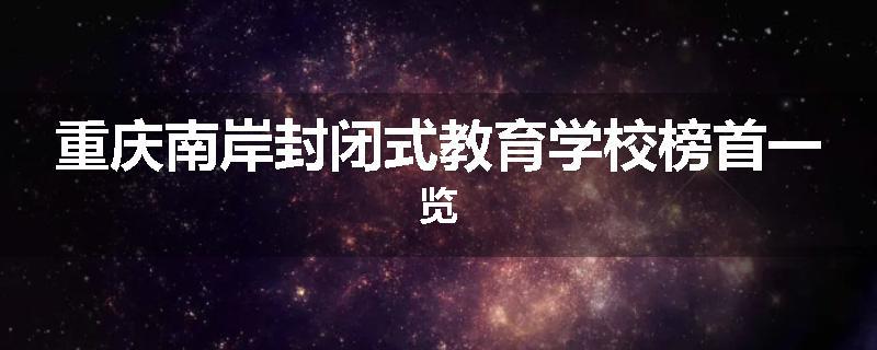 重庆南岸封闭式教育学校榜首一览