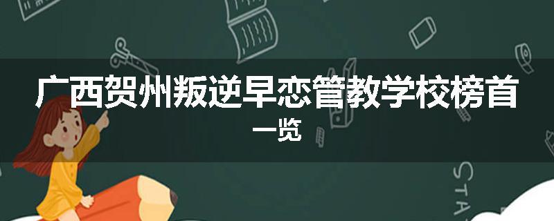 广西贺州叛逆早恋管教学校榜首一览