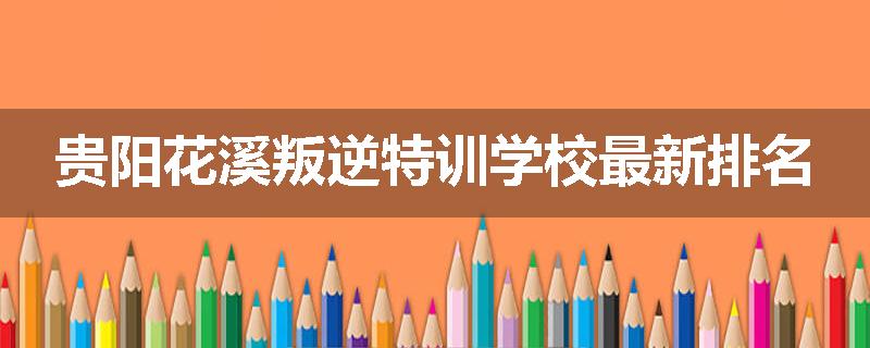 贵阳花溪叛逆特训学校最新排名
