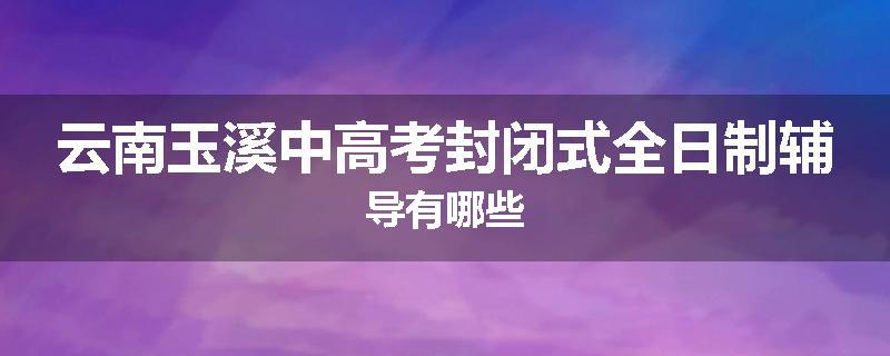 云南玉溪中高考封闭式全日制辅导有哪些