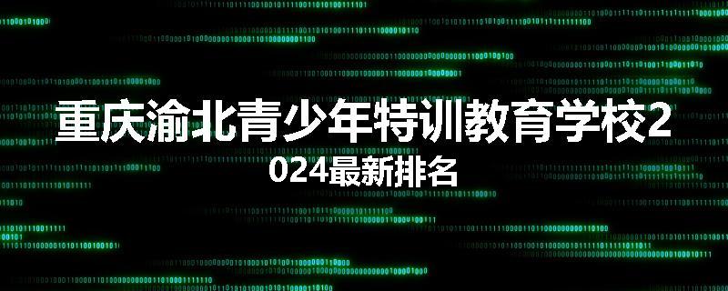 重庆渝北青少年特训教育学校2024最新排名