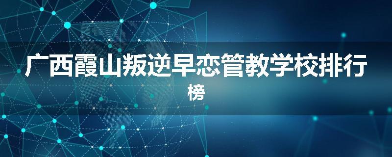 广西霞山叛逆早恋管教学校排行榜