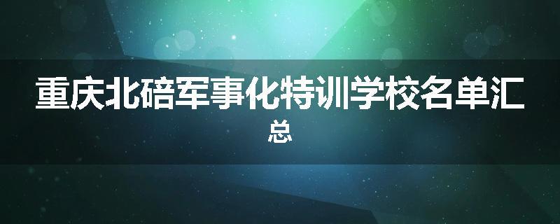 重庆北碚军事化特训学校名单汇总