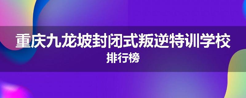 重庆九龙坡封闭式叛逆特训学校排行榜