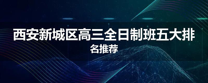 西安新城区高三全日制班五大排名推荐